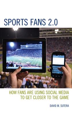 Sports Fans 2.0: How Fans Are Using Social Media to Get Closer to the Game - Sutera, David M