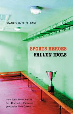 Sports Heroes, Fallen Idols: How Star Athletes Pursue Self-Destructive Paths and Jeopardize Their Careers - Teitelbaum, Stanley H