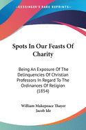 Spots In Our Feasts Of Charity: Being An Exposure Of The Delinquencies Of Christian Professors In Regard To The Ordinances Of Religion (1854)