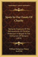 Spots in Our Feasts of Charity: Being an Exposure of the Delinquencies of Christian Professors in Regard to the Ordinances of Religion and Other Agencies for Doing Good (Classic Reprint)