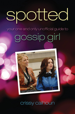 Spotted: Your One and Only Unofficial Guide to Gossip Girl - Calhoun, Crissy