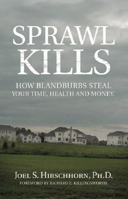 Sprawl Kills: How Blandburbs Steal Your Time, Health and Money - Hirschhorn, Joel S, and Killingsworth, Richard E (Foreword by)