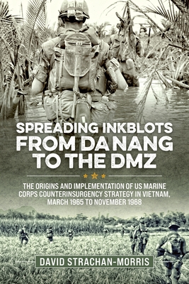 Spreading Ink Blots from Da Nang to the DMZ: The Origins and Implementation of US Marine Corps Counterinsurgency Strategy in Vietnam, March 1965 to November 1968 - Strachan-Morris, David