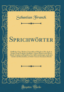 Sprichwrter: Hfflicheit Zier, Hchste Vernunfft und Klugheit, Was Auch zu Ewiger Unnd Zeitlicher Weiheit, Tugent, Kunst Unnd Wesen Dient, Gesprt und Begriffen; Von Alten und Jetzigen im Brauch Gehabt und Beschrieben, in Etlich Tausent Zusammen Bracht