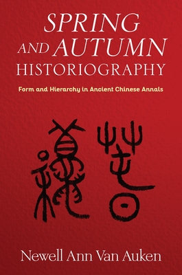 Spring and Autumn Historiography: Form and Hierarchy in Ancient Chinese Annals - Van Auken, Newell Ann