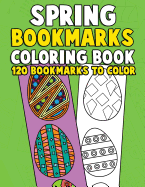 Spring Bookmarks Coloring Book: 120 Bookmarks to Color: Springtime Coloring Activity Book for Kids, Adults and Seniors Who Love Reading, Spring Flowers, Animals and Easter Eggs