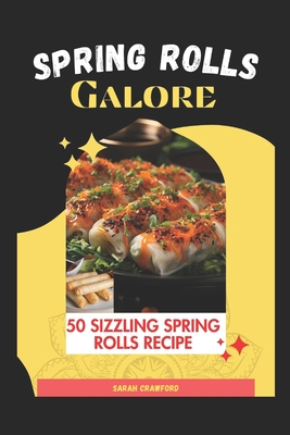Spring Rolls Galore: 50 Sizzling Spring Rolls Recipe - Crawford, Sarah