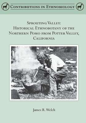 Sprouting Valley: Historical Ethnobotany of the Northern Pomo from Potter Valley, California - Welch, James R