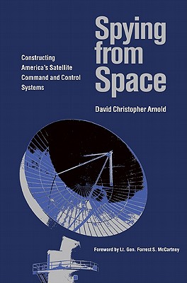 Spying from Space: Constructing America's Satellite Command and Control Systems - Arnold, David Christopher, and Arnold, D C, and McCartney, Forrest S (Foreword by)