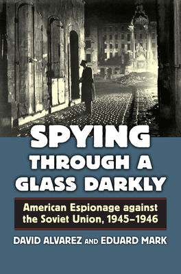 Spying Through a Glass Darkly: American Espionage Against the Soviet Union, 1945-1946 - Alvarez, David, and Mark, Eduard