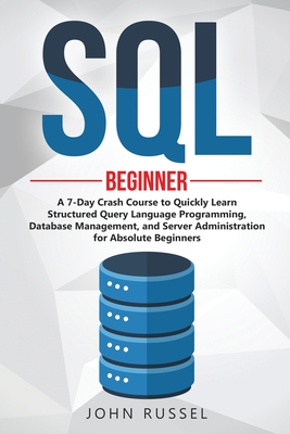 SQL: A 7-Day Crash Course to Quickly Learn Structured Query Language Programming, Database Management, and Server Administration for Absolute Beginners - Russel, John