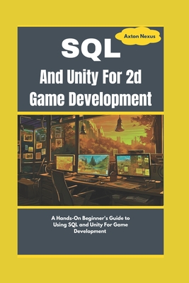 SQL And Unity For 2d Game Development: A Hands-On Beginner's Guide to Using SQL and Unity For Game Development - Nexus, Axton