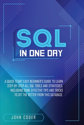 Sql in One Day: A Quick-Start Easy Beginner's Guide To Learn Step-By-Step All Sql Tools And Strategies. Including Some Effective Tips And Tricks To Get The Better From This Database - Coder, John