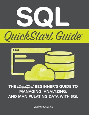 SQL QuickStart Guide: The Simplified Beginner's Guide to Managing, Analyzing, and Manipulating Data With SQL - Shields, Walter