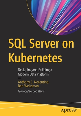 SQL Server on Kubernetes: Designing and Building a Modern Data Platform - Nocentino, Anthony E, and Weissman, Ben