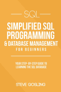SQL: Simplified SQL Programming & Database Management For Beginners. Your Step-By-Step Guide to Learning The SQL Database