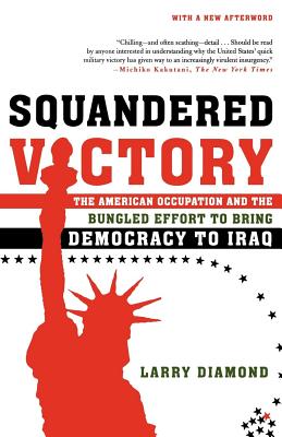 Squandered Victory: The American Occupation and the Bungled Effort to Bring Democracy to Iraq - Diamond, Larry Jay