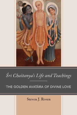 Sri Chaitanya's Life and Teachings: The Golden Avatara of Divine Love - Rosen, Steven, and Long, Jeffery D. (Foreword by)