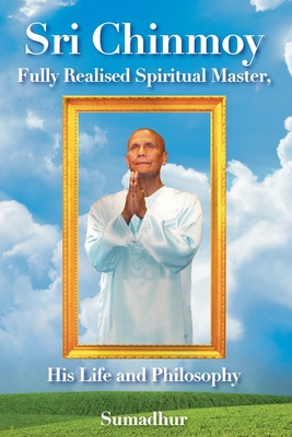 Sri Chinmoy: Fully Realised Spiritual Master His Life and Philosophy - Page, Sumadhur D R