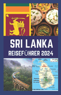 Sri Lanka Reisef?hrer 2024: Ihr fachkundiger Reisef?hrer zum Entdecken verborgener Sch?tze, kultureller Artefakte, Kulinarik und K?che sowie Abenteuer in Sri Lanka.