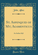 St. Aspenquid of MT; Agamenticus: An Indian Idyl (Classic Reprint)