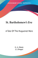 St. Bartholomew's Eve: A Tale Of The Huguenot Wars