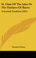 St. Clair Of The Isles Or The Outlaws Of Barra: A Scottish Tradition (1837) - Helme, Elizabeth