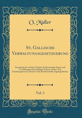 St. Gallische Verwaltungsgesetzgebung, Vol. 3: Sammlung Der Auf Dem Gebiete Des Kantonalen Staats-Und Verwaltungsrechtes Gltigen Erlasse; Achter Teil, Erziehungswesens; Neunter Teil, Konfessionelle Angelegenheiten (Classic Reprint) - Muller, O