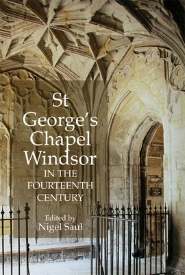 St George's Chapel, Windsor, in the Fourteenth Century - Saul, Nigel (Contributions by), and Evans, A K B (Contributions by), and Morgan, D A L (Contributions by)