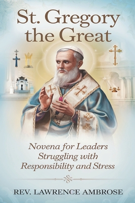 St. Gregory the Great: Novena for Leaders Struggling with Responsibility and Stress - Ambrose, Lawrence, Rev.