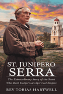 St. Junipero Serra: The Extraordinary Story Of The Saint Who Built California's Spiritual Empire