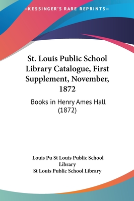 St. Louis Public School Library Catalogue, First Supplement, November, 1872: Books in Henry Ames Hall (1872) - St Louis Public School Library, Louis Pu