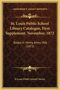 St. Louis Public School Library Catalogue, First Supplement, November, 1872: Books in Henry Ames Hall (1872)