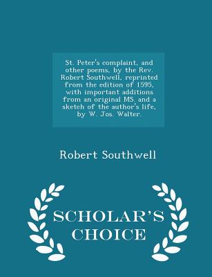 St. Peter's Complaint, and Other Poems, by the Rev. Robert Southwell, Reprinted from the Edition of 1595, with Important Additions from an Original Ms. and a Sketch of the Author's Life, by W. Jos. Walter. - Scholar's Choice Edition - Southwell, Robert