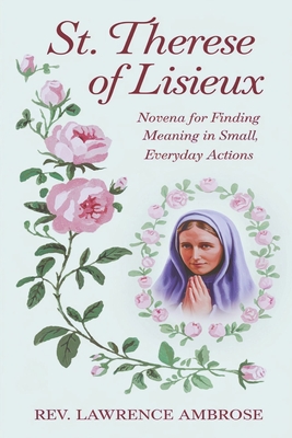 St. Therese of Lisieux: Novena for Finding Meaning in Small, Everyday Actions - Ambrose, Lawrence, Rev.