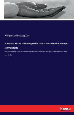 Staat und Kirche in Norwegen bis zum Schluss des dreizehnten Jahrhunderts: eine Untersuchung zur Geschichte des canonischen Rechtes und der K?mpfe zwischen Staat und Kirche - Zorn, Philipp Karl Ludwig