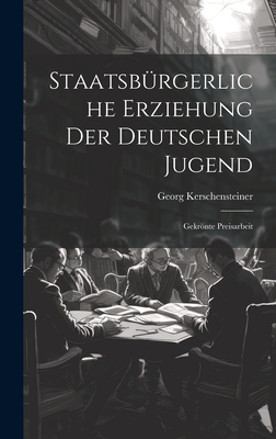 Staatsburgerliche Erziehung Der Deutschen Jugend: Gekronte Preisarbeit - Kerschensteiner, Georg