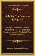 Stability, The Seaman's Safeguard: Being A Contribution Towards Eradicating The Ignorance That Occasions Annually The Loss Of Very Many Valuable Lives (1878)