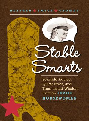 Stable Smarts: Sensible Advice, Quick Fixes, and Time-Tested Wisdom from an Idaho Horsewoman - Thomas, Heather Smith