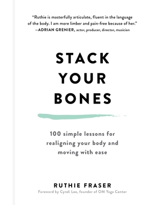 Stack Your Bones: 100 Simple Lessons for Realigning Your Body and Moving With Ease - Fraser, Ruthie, and Lee, Cyndi (Foreword by)