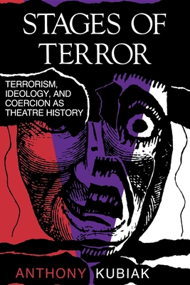 Stages of Terror: Terrorism, Ideology, and Coercion as Theatre History - Kubiak, Anthony