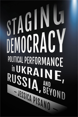 Staging Democracy: Political Performance in Ukraine, Russia, and Beyond - Pisano, Jessica