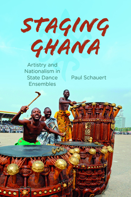 Staging Ghana: Artistry and Nationalism in State Dance Ensembles - Schauert, Paul