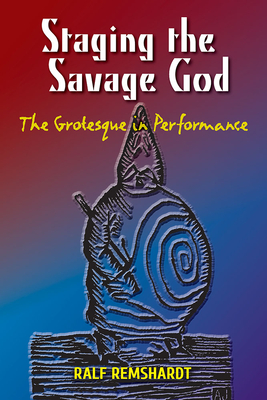 Staging the Savage God: The Grotesque in Performance - Remshardt, Ralf