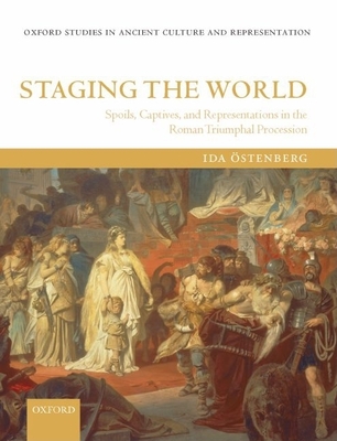 Staging the World: Spoils, Captives, and Representations in the Roman Triumphal Procession - Ostenberg, Ida