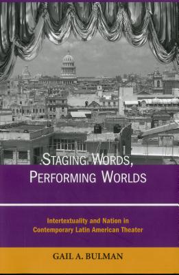 Staging Words, Performing Worlds: Intertextuality and Nation in Contemporary Latin American Theater - Bulman, Gail A