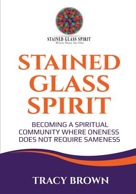 Stained Glass Spirit: Becoming a Spiritual Community Where Oneness Does Not Require Sameness - Brown, Tracy