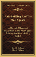 Stair-Building and the Steel Square; A Manual of Practical Instruction in the Art of Stair-Building and Hand-Railing, and the Manifold Uses of the Steel Square