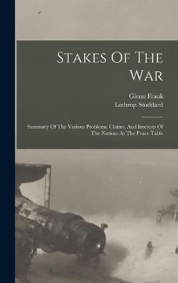 Stakes Of The War; Summary Of The Various Problems, Claims, And Interests Of The Nations At The Peace Table - Stoddard, Lothrop, and Frank, Glenn 1887-1940 Joint Author (Creator)