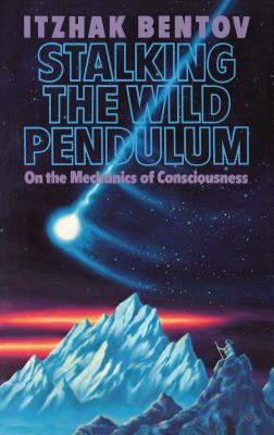 Stalking the Wild Pendulum: On the Mechanics of Consciousness - Bentov, Itzhak